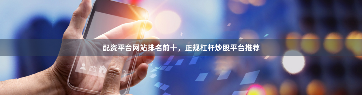 配资平台网站排名前十，正规杠杆炒股平台推荐