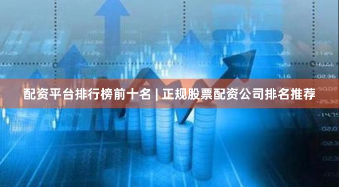 配资平台排行榜前十名 | 正规股票配资公司排名推荐