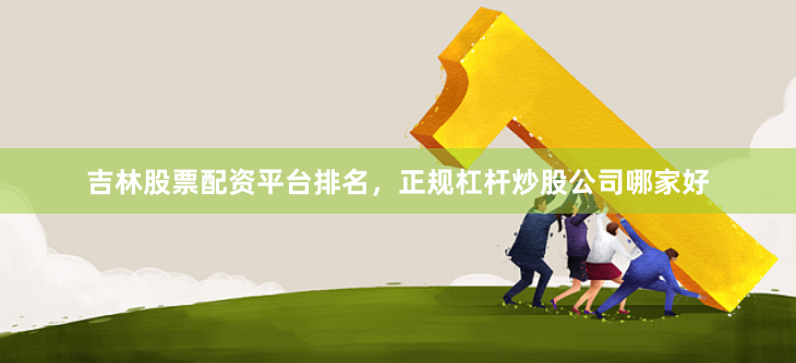 吉林股票配资平台排名，正规杠杆炒股公司哪家好