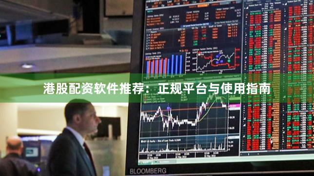 港股配资软件推荐：正规平台与使用指南
